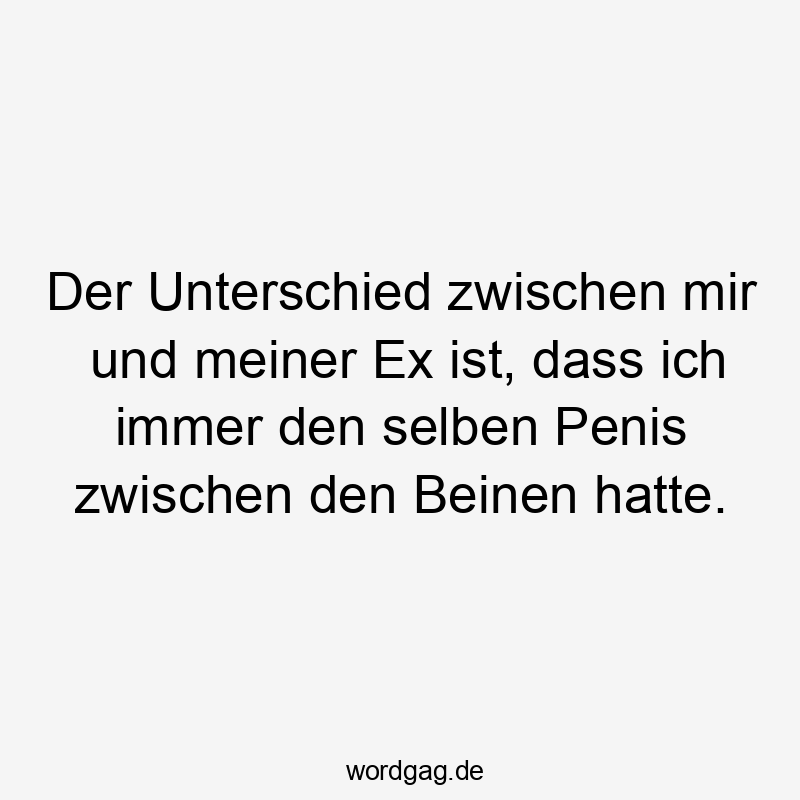 Der Unterschied zwischen mir und meiner Ex ist, dass ich immer den selben Penis zwischen den Beinen hatte.