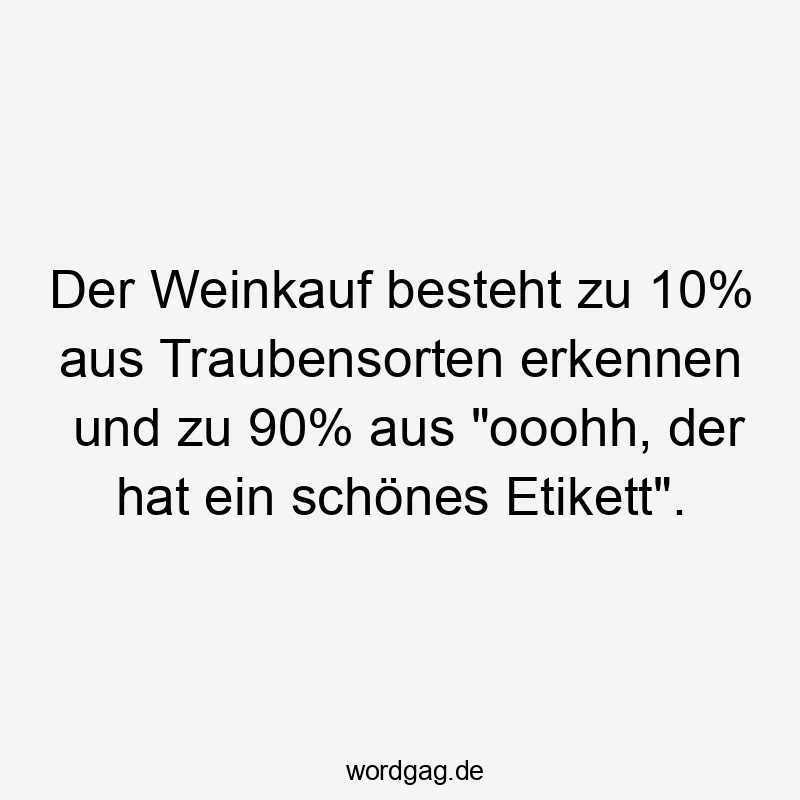 Der Weinkauf besteht zu 10% aus Traubensorten erkennen und zu 90% aus "ooohh, der hat ein schönes Etikett".