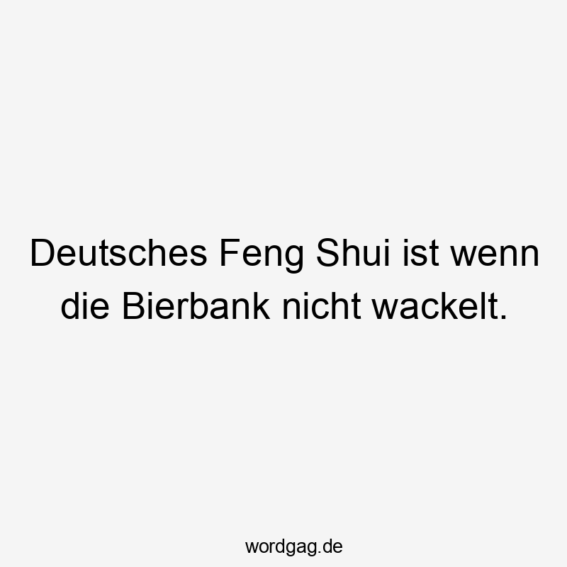Deutsches Feng Shui ist wenn die Bierbank nicht wackelt.