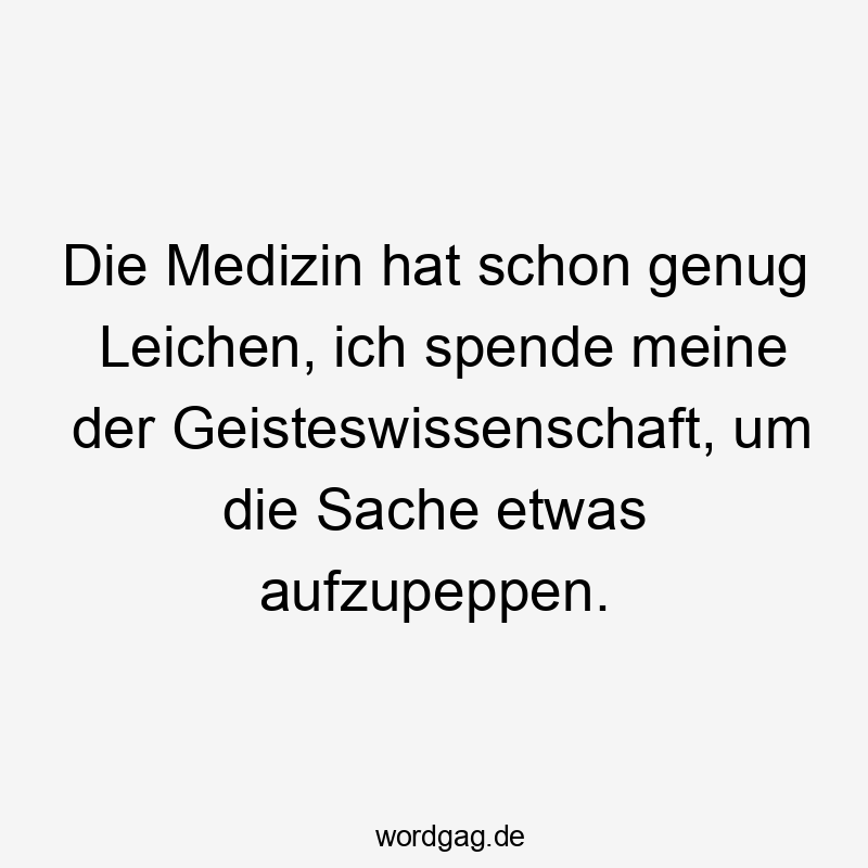 Die Medizin hat schon genug Leichen, ich spende meine der Geisteswissenschaft, um die Sache etwas aufzupeppen.