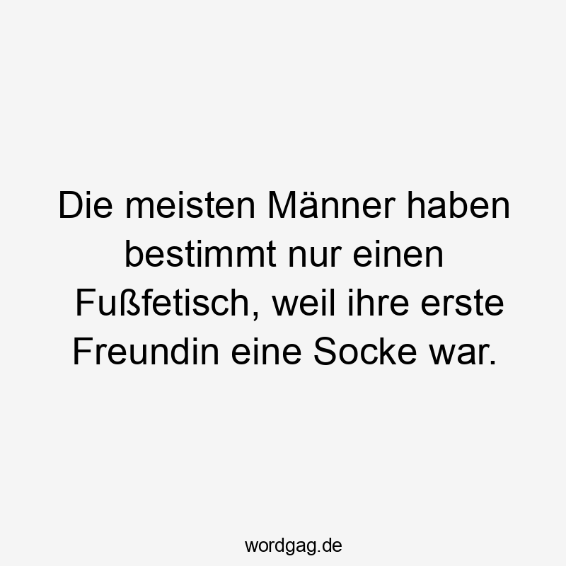Lustige Sprüche: Freundin - Die meisten Männer haben bestimmt nur einen Fußfetisch, weil ihre erste Freundin eine Socke war.