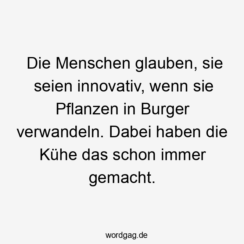 Lustige Kühe Sprüche - Die Menschen glauben, sie seien innovativ, wenn sie Pflanzen in Burger verwandeln. Dabei haben die Kühe das schon immer gemacht.