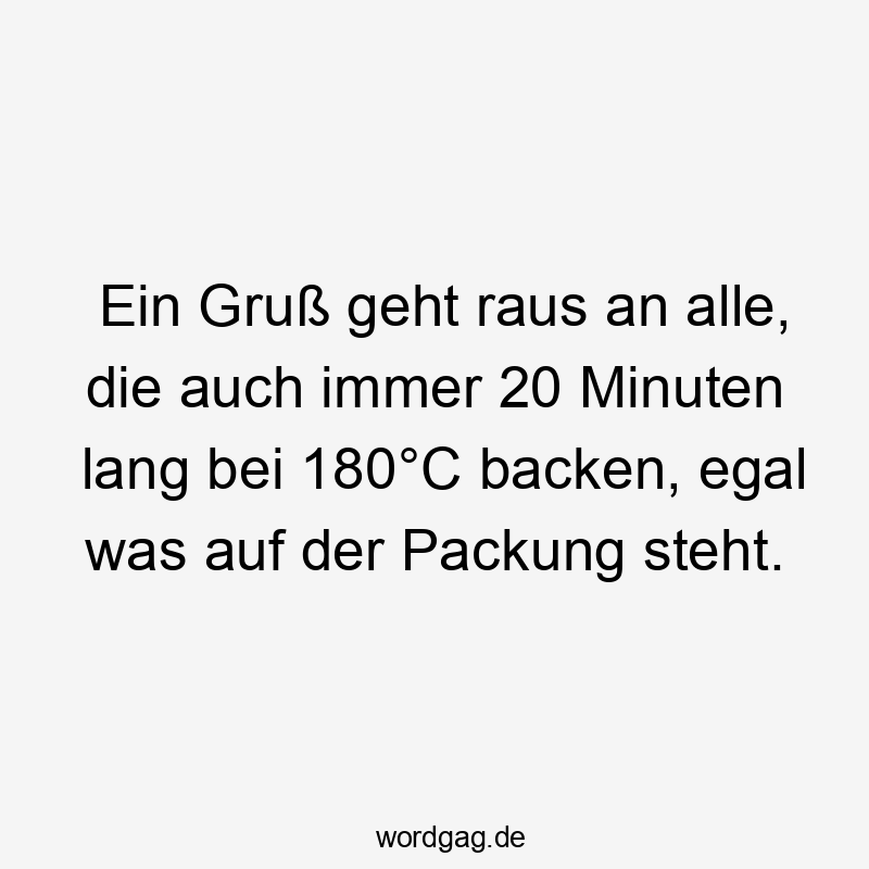 Lustige Sprüche: Rezept - Ein Gruß geht raus an alle, die auch immer 20 Minuten lang bei 180°C backen, egal was auf der Packung steht.