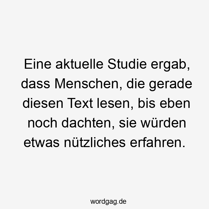 Eine aktuelle Studie ergab, dass Menschen, die gerade diesen Text lesen, bis eben noch dachten, sie würden etwas nützliches erfahren.