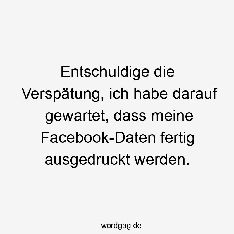 Entschuldige die Verspätung, ich habe darauf gewartet, dass meine Facebook-Daten fertig ausgedruckt werden.