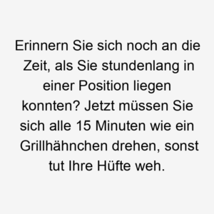 Erinnern Sie sich noch an die Zeit, als Sie stundenlang in einer Position liegen konnten? Jetzt müssen Sie sich alle 15 Minuten wie ein Grillhähnchen drehen, sonst tut Ihre Hüfte weh.