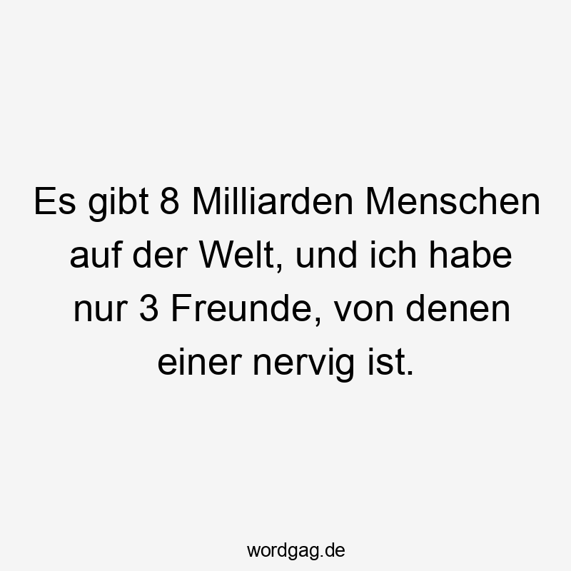 Lustige Sprüche: Welt - Es gibt 8 Milliarden Menschen auf der Welt, und ich habe nur 3 Freunde, von denen einer nervig ist.