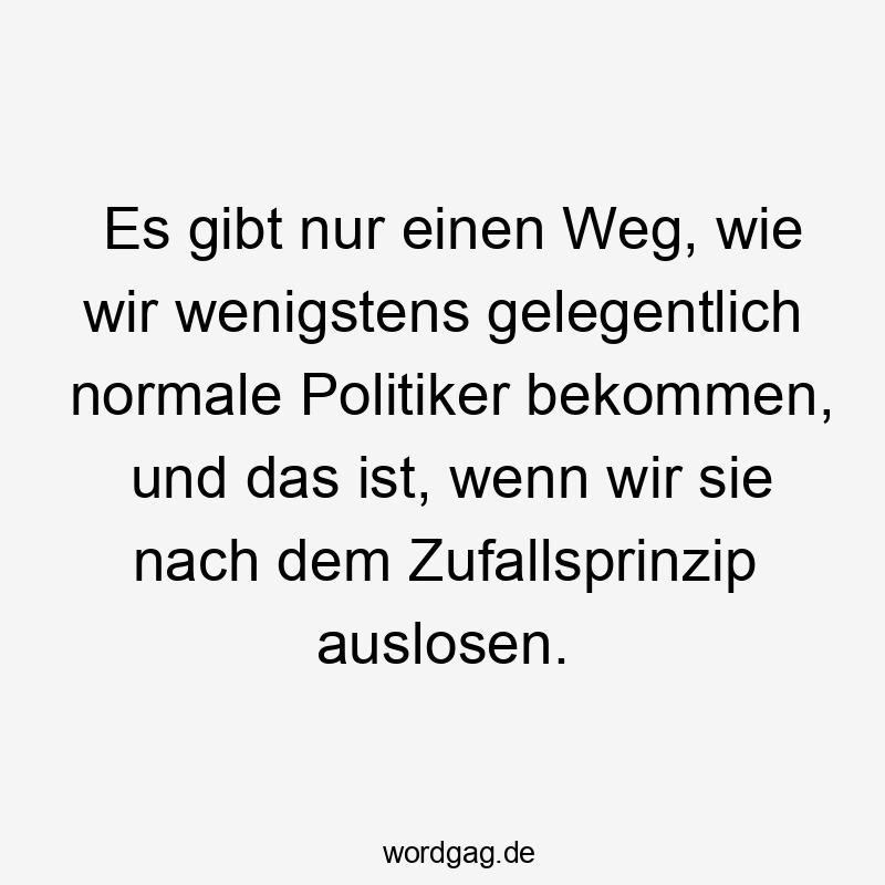 Es gibt nur einen Weg, wie wir wenigstens gelegentlich normale Politiker bekommen, und das ist, wenn wir sie nach dem Zufallsprinzip auslosen.