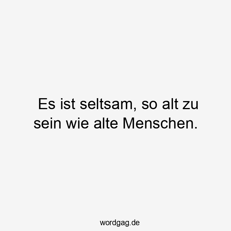 Es ist seltsam, so alt zu sein wie alte Menschen.