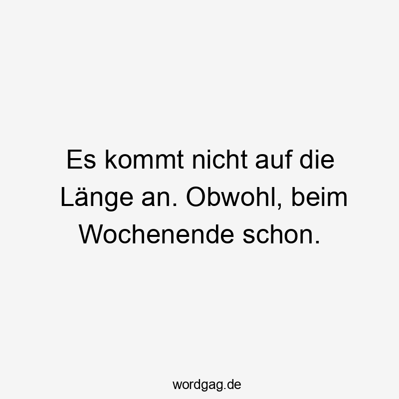 Es kommt nicht auf die Länge an. Obwohl, beim Wochenende schon.