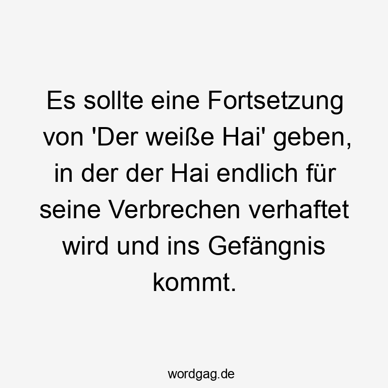 Es sollte eine Fortsetzung von ‚Der weiße Hai‘ geben, in der der Hai endlich für seine Verbrechen verhaftet wird und ins Gefängnis kommt.