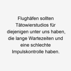 Flughäfen sollten Tätowierstudios für diejenigen unter uns haben, die lange Wartezeiten und eine schlechte Impulskontrolle haben.