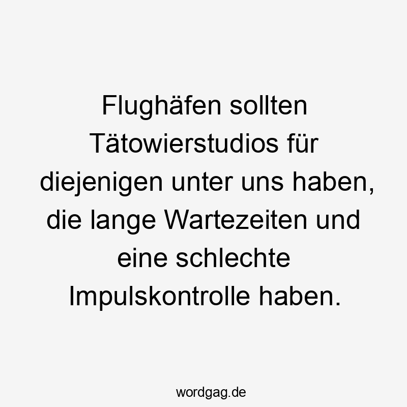 Flughäfen sollten Tätowierstudios für diejenigen unter uns haben, die lange Wartezeiten und eine schlechte Impulskontrolle haben.