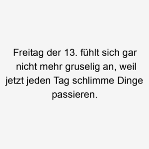 Freitag der 13. fühlt sich gar nicht mehr gruselig an, weil jetzt jeden Tag schlimme Dinge passieren.