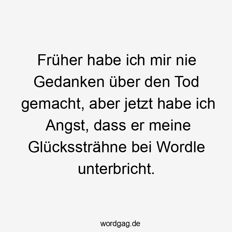 Früher habe ich mir nie Gedanken über den Tod gemacht, aber jetzt habe ich Angst, dass er meine Glückssträhne bei Wordle unterbricht.