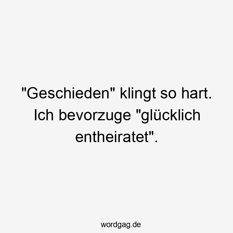 „Geschieden“ klingt so hart. Ich bevorzuge „glücklich entheiratet“.