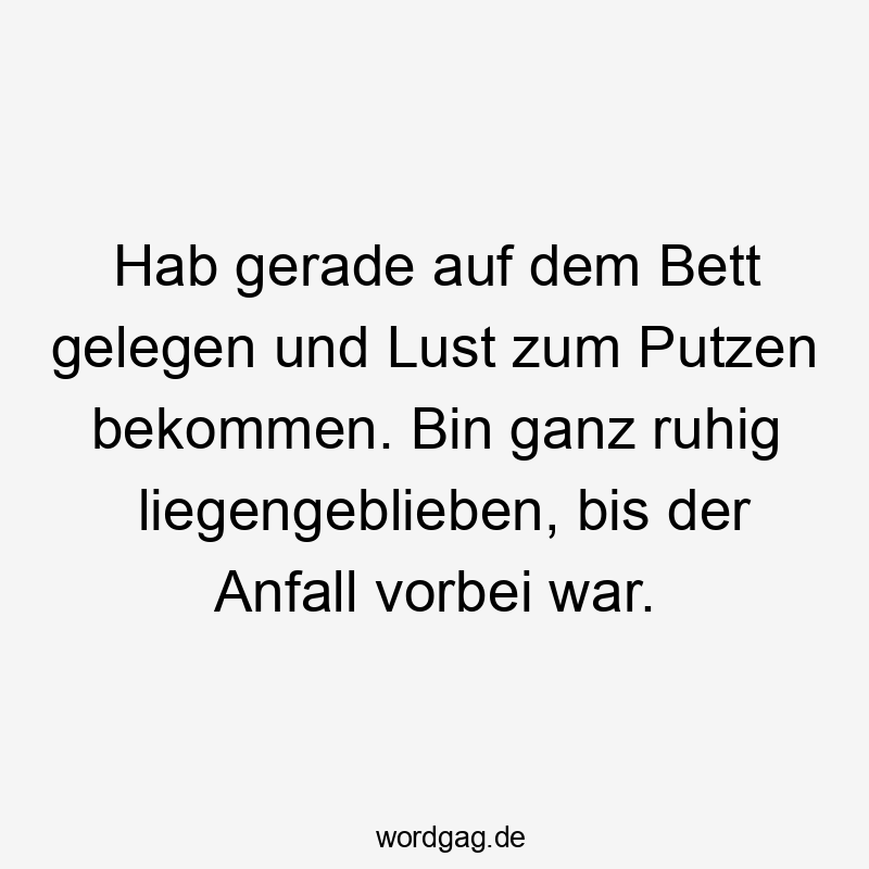 Hab gerade auf dem Bett gelegen und Lust zum Putzen bekommen. Bin ganz ruhig liegengeblieben, bis der Anfall vorbei war.