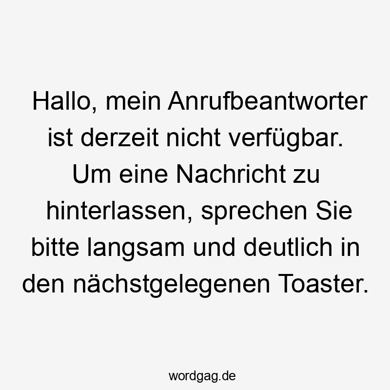 Lustige Anrufbeantworter Sprüche - Hallo, mein Anrufbeantworter ist derzeit nicht verfügbar. Um eine Nachricht zu hinterlassen, sprechen Sie bitte langsam und deutlich in den nächstgelegenen Toaster.