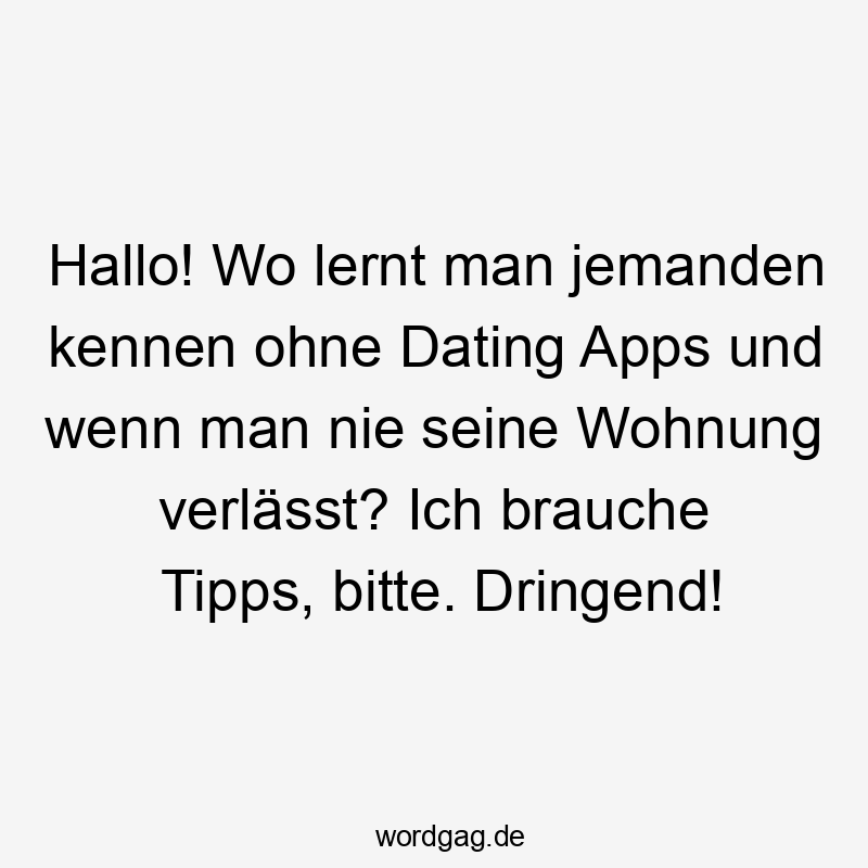 Hallo! Wo lernt man jemanden kennen ohne Dating Apps und wenn man nie seine Wohnung verlässt? Ich brauche Tipps, bitte. Dringend!