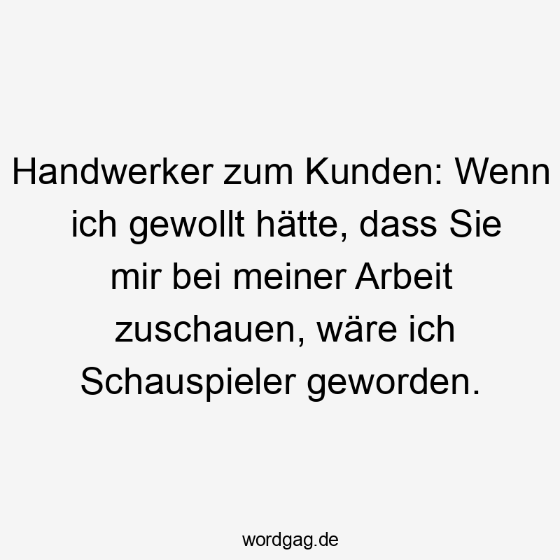 Lustige Sprüche: Handwerker - Handwerker zum Kunden: Wenn ich gewollt hätte, dass Sie mir bei meiner Arbeit zuschauen, wäre ich Schauspieler geworden.