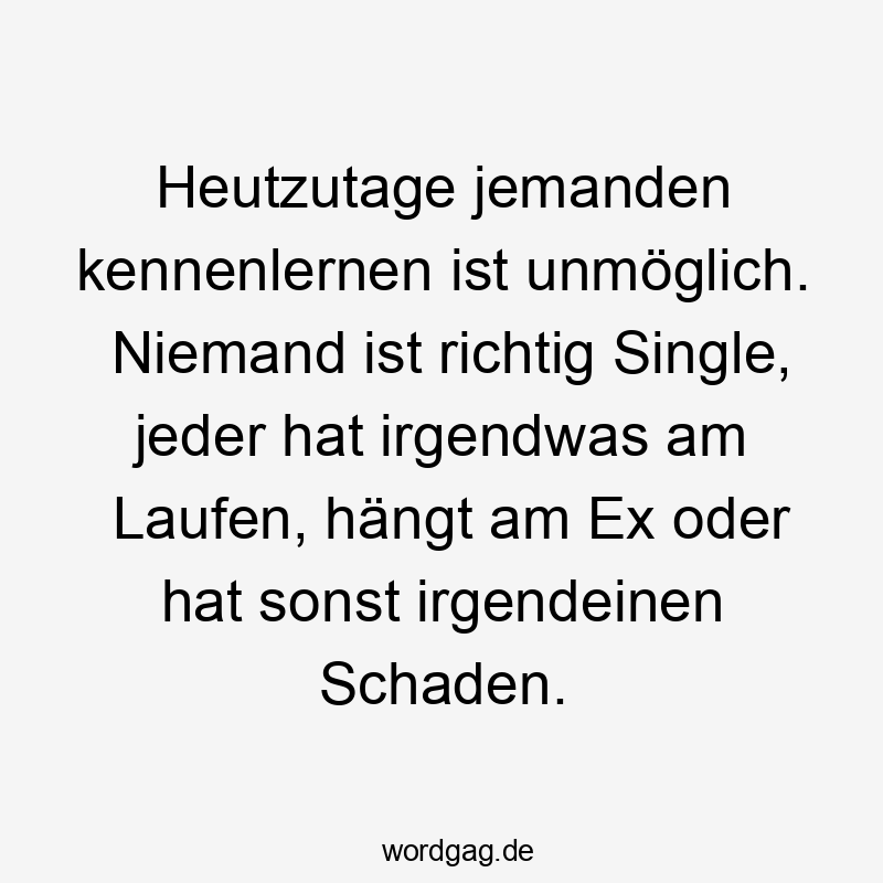 Lustige Sprüche: richtig - Heutzutage jemanden kennenlernen ist unmöglich. Niemand ist richtig Single, jeder hat irgendwas am Laufen, hängt am Ex oder hat sonst irgendeinen Schaden.