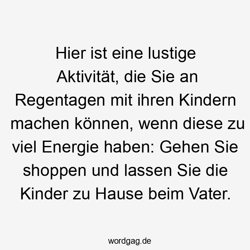 Lustige Sprüche: Shopping - Hier ist eine lustige Aktivität, die Sie an Regentagen mit ihren Kindern machen können, wenn diese zu viel Energie haben: Gehen Sie shoppen und lassen Sie die Kinder zu Hause beim Vater.