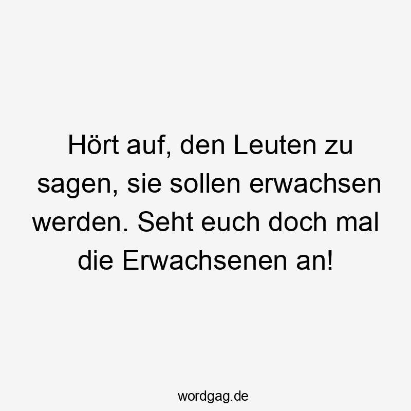 Hört auf, den Leuten zu sagen, sie sollen erwachsen werden. Seht euch doch mal die Erwachsenen an!