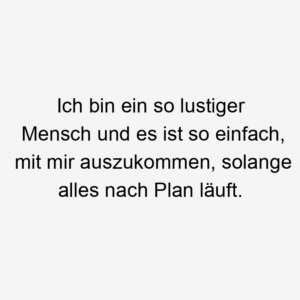 Ich bin ein so lustiger Mensch und es ist so einfach, mit mir auszukommen, solange alles nach Plan läuft.