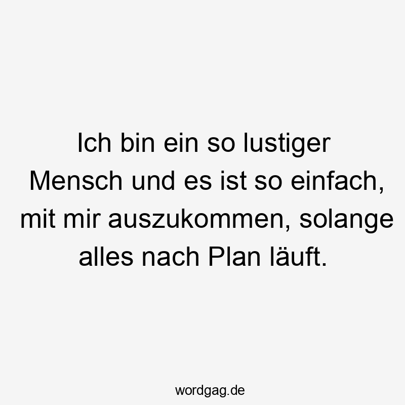 Ich bin ein so lustiger Mensch und es ist so einfach, mit mir auszukommen, solange alles nach Plan läuft.