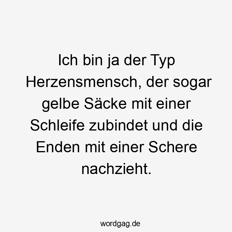 Ich bin ja der Typ Herzensmensch, der sogar gelbe Säcke mit einer Schleife zubindet und die Enden mit einer Schere nachzieht.