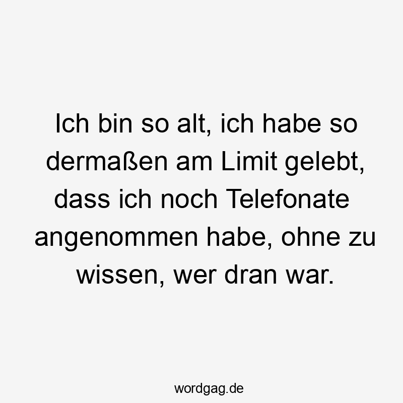 Lustige gelebt Sprüche - Ich bin so alt, ich habe so dermaßen am Limit gelebt, dass ich noch Telefonate angenommen habe, ohne zu wissen, wer dran war.
