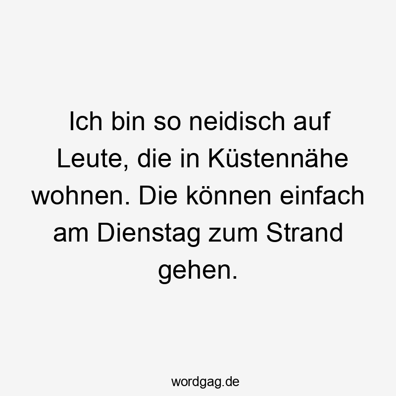 Lustige Sprüche: Strand - Ich bin so neidisch auf Leute, die in Küstennähe wohnen. Die können einfach am Dienstag zum Strand gehen.