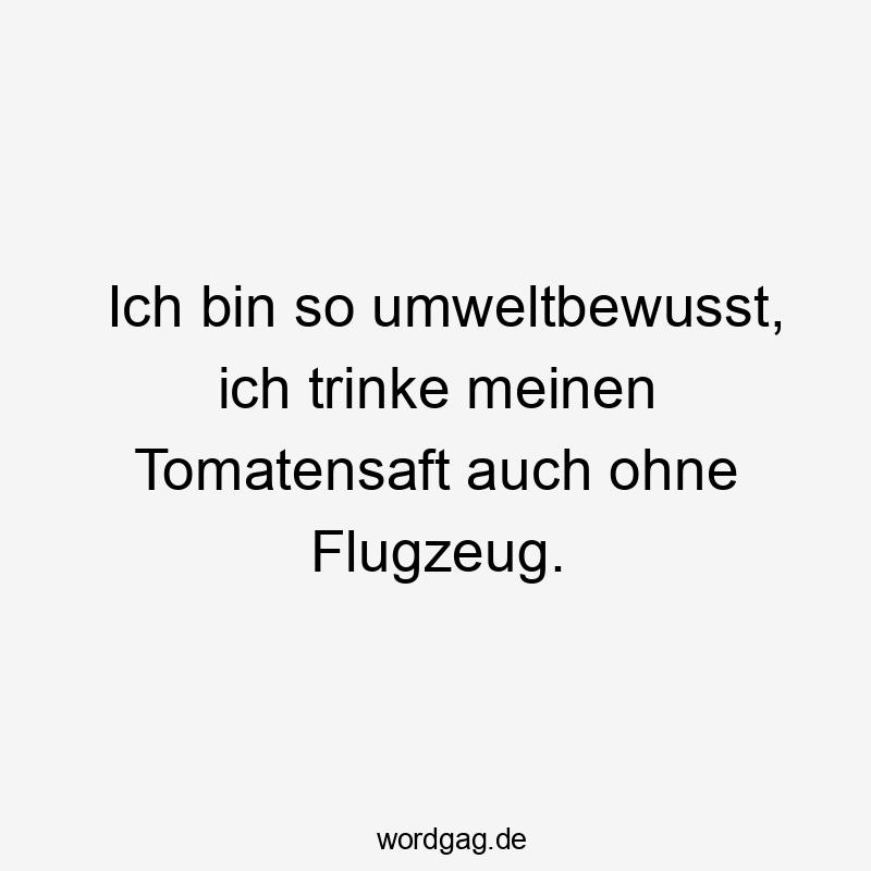 Lustige Sprüche: trinke - Ich bin so umweltbewusst, ich trinke meinen Tomatensaft auch ohne Flugzeug.