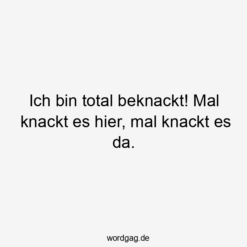 Ich bin total beknackt! Mal knackt es hier, mal knackt es da.
