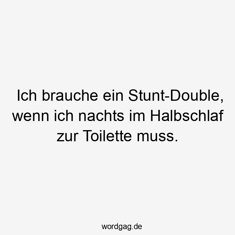 Ich brauche ein Stunt-Double, wenn ich nachts im Halbschlaf zur Toilette muss.