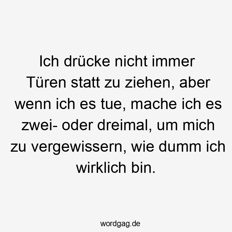 Ich drücke nicht immer Türen statt zu ziehen, aber wenn ich es tue, mache ich es zwei- oder dreimal, um mich zu vergewissern, wie dumm ich wirklich bin.