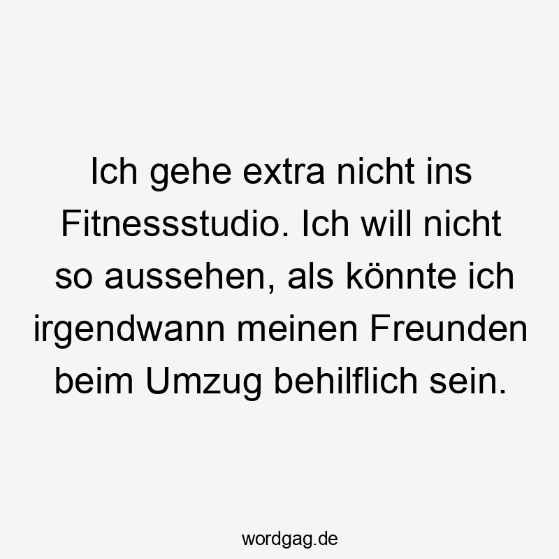 Ich gehe extra nicht ins Fitnessstudio. Ich will nicht so aussehen, als könnte ich irgendwann meinen Freunden beim Umzug behilflich sein.