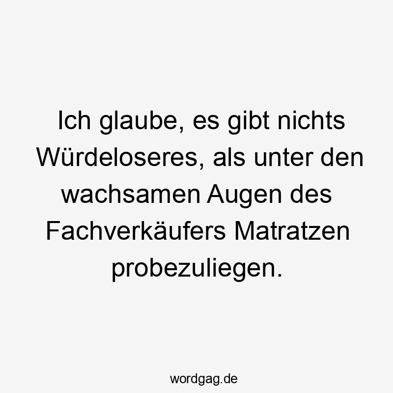 Lustige würdelos Sprüche - Ich glaube, es gibt nichts Würdeloseres, als unter den wachsamen Augen des Fachverkäufers Matratzen probezuliegen.