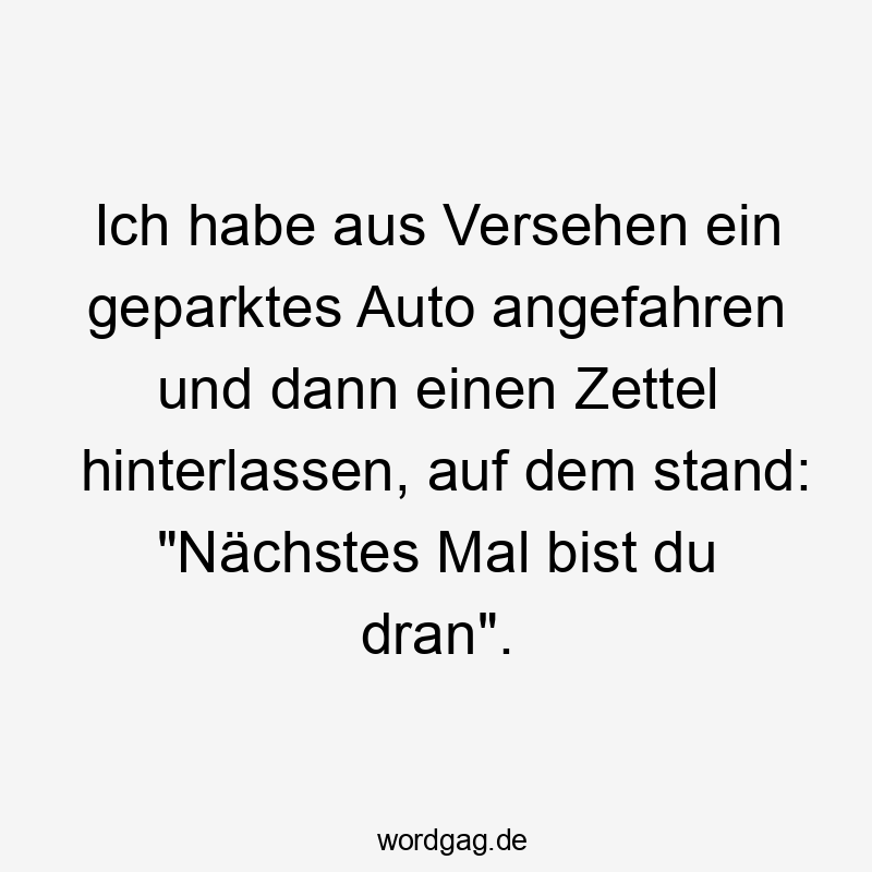 Ich habe aus Versehen ein geparktes Auto angefahren und dann einen Zettel hinterlassen, auf dem stand: "Nächstes Mal bist du dran".