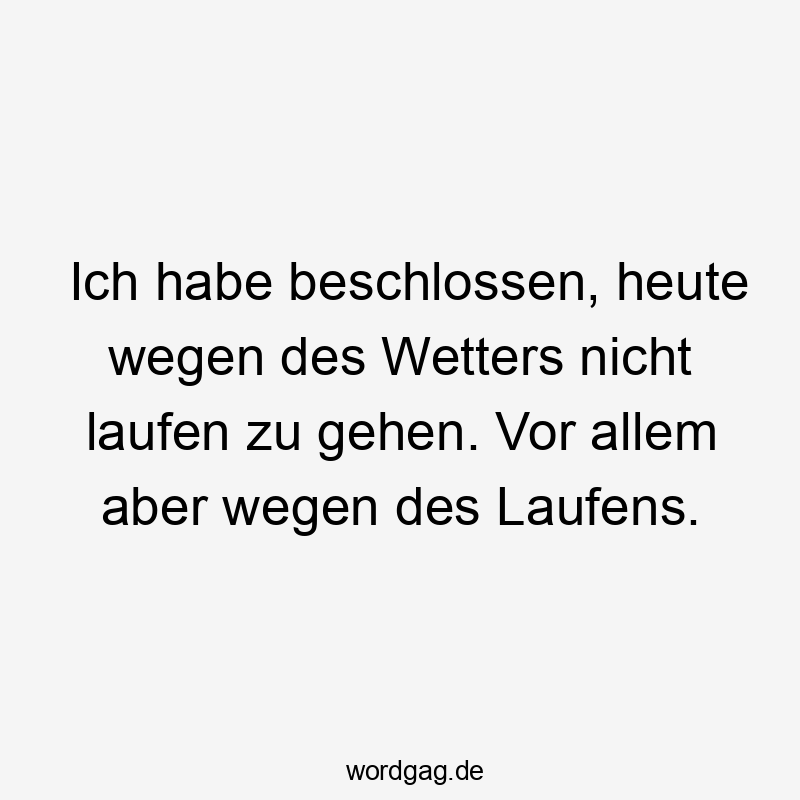 Ich habe beschlossen, heute wegen des Wetters nicht laufen zu gehen. Vor allem aber wegen des Laufens.