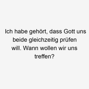 Ich habe gehört, dass Gott uns beide gleichzeitig prüfen will. Wann wollen wir uns treffen?