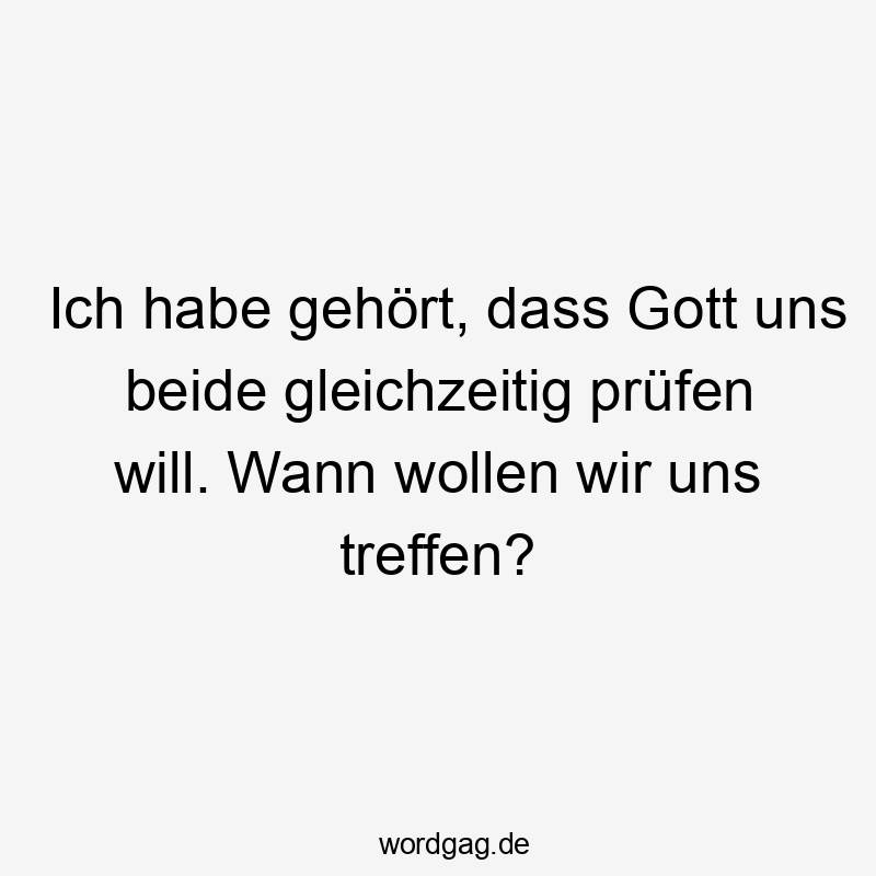Ich habe gehört, dass Gott uns beide gleichzeitig prüfen will. Wann wollen wir uns treffen?