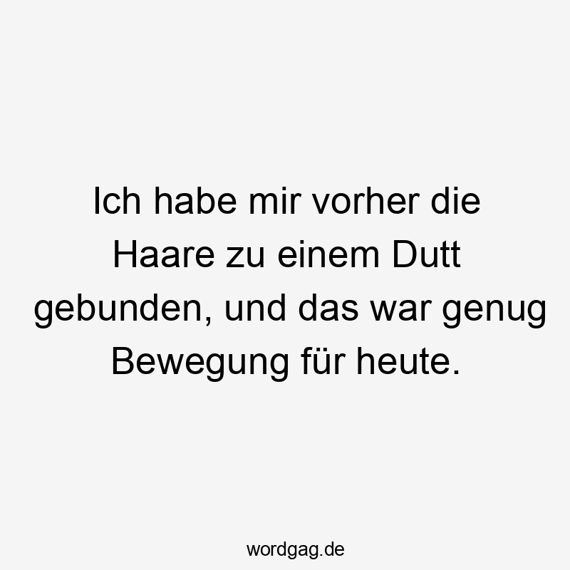 Ich habe mir vorher die Haare zu einem Dutt gebunden, und das war genug Bewegung für heute.