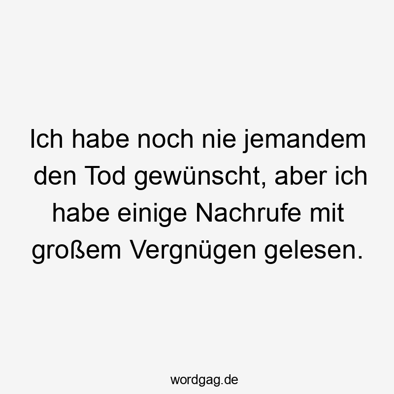 Ich habe noch nie jemandem den Tod gewünscht, aber ich habe einige Nachrufe mit großem Vergnügen gelesen.