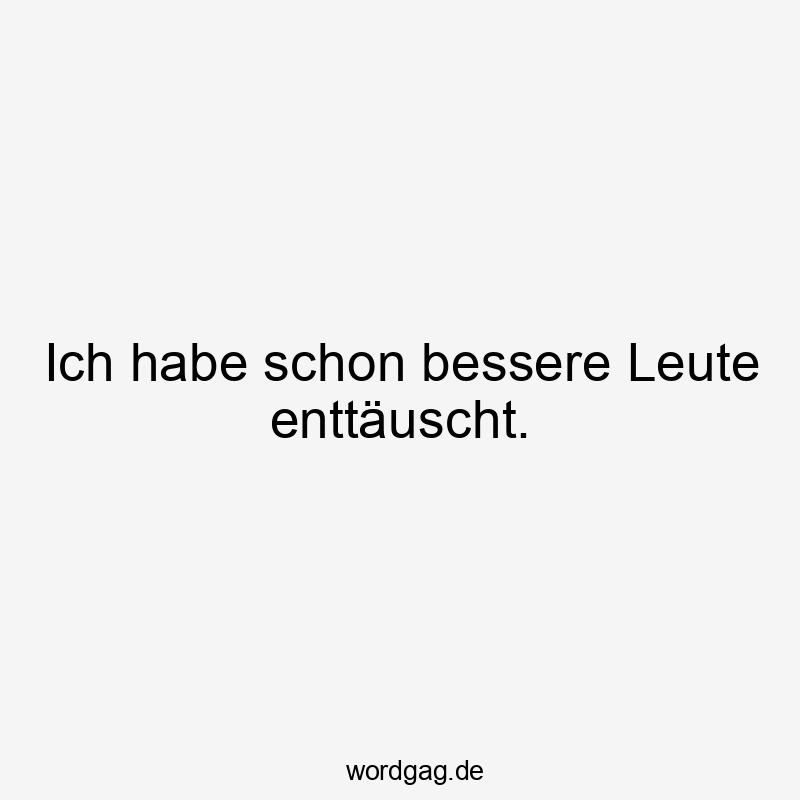 Ich habe schon bessere Leute enttäuscht.