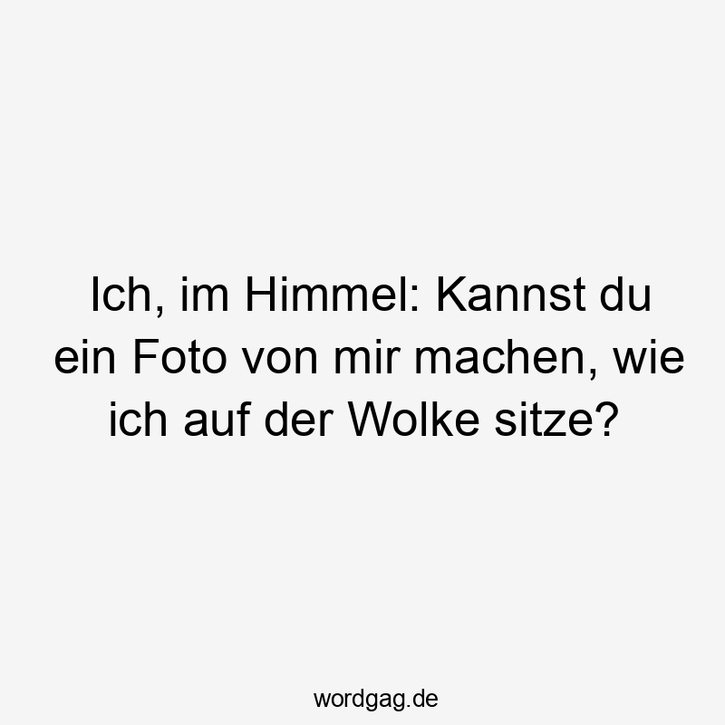 Lustige Sprüche: Himmel - Ich, im Himmel: Kannst du ein Foto von mir machen, wie ich auf der Wolke sitze?