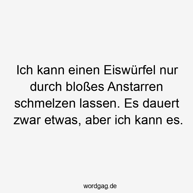 Lustige Eiswürfel Sprüche - Ich kann einen Eiswürfel nur durch bloßes Anstarren schmelzen lassen. Es dauert zwar etwas, aber ich kann es.