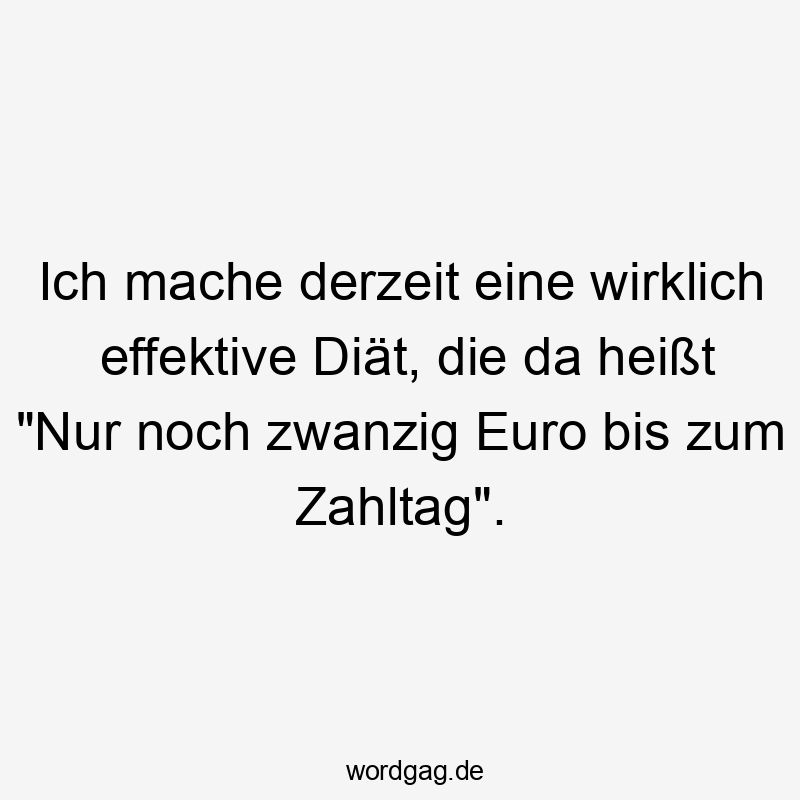 Lustige Sprüche: Diät - Ich mache derzeit eine wirklich effektive Diät, die da heißt „Nur noch zwanzig Euro bis zum Zahltag“.