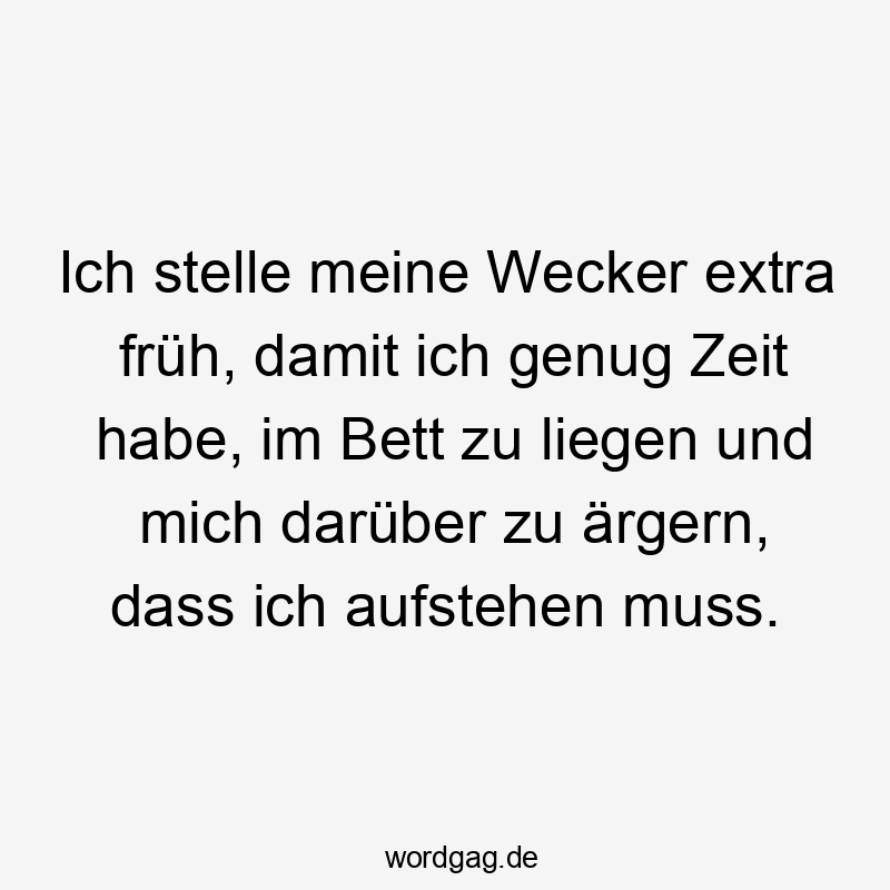 Ich stelle meine Wecker extra früh, damit ich genug Zeit habe, im Bett zu liegen und mich darüber zu ärgern, dass ich aufstehen muss.