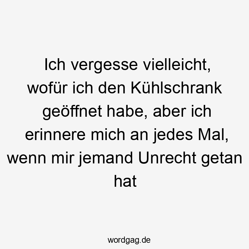 Ich vergesse vielleicht, wofür ich den Kühlschrank geöffnet habe, aber ich erinnere mich an jedes Mal, wenn mir jemand Unrecht getan hat.